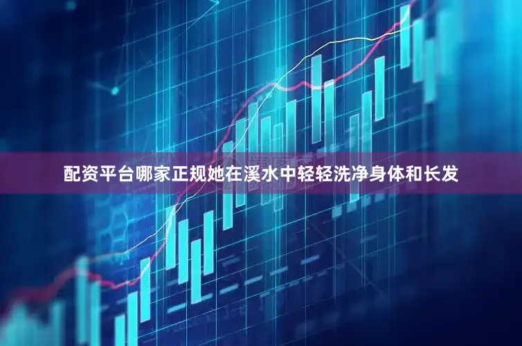 配资平台哪家正规她在溪水中轻轻洗净身体和长发