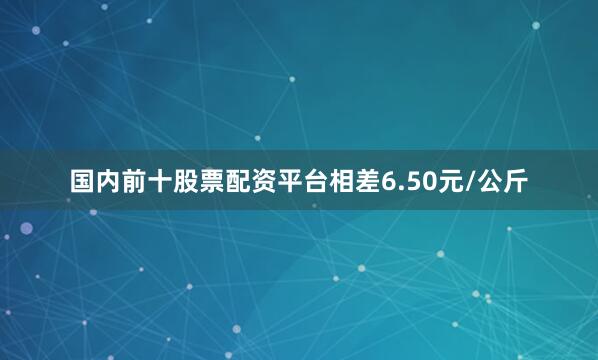 国内前十股票配资平台相差6.50元/公斤