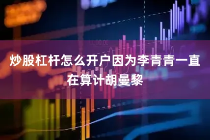 炒股杠杆怎么开户因为李青青一直在算计胡曼黎