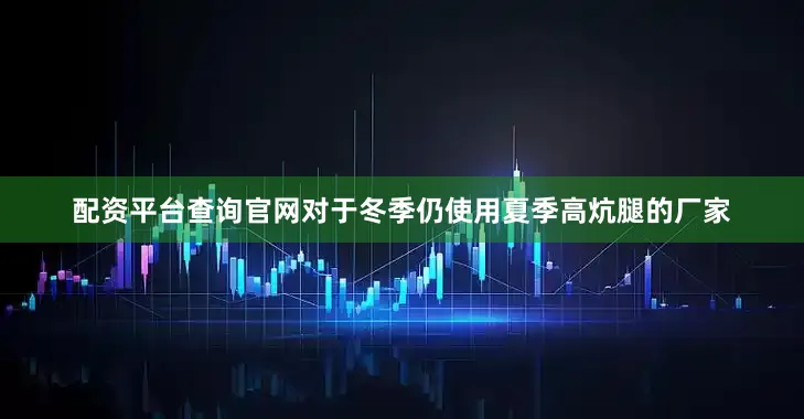 配资平台查询官网对于冬季仍使用夏季高炕腿的厂家