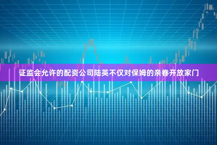 证监会允许的配资公司陆英不仅对保姆的亲眷开放家门