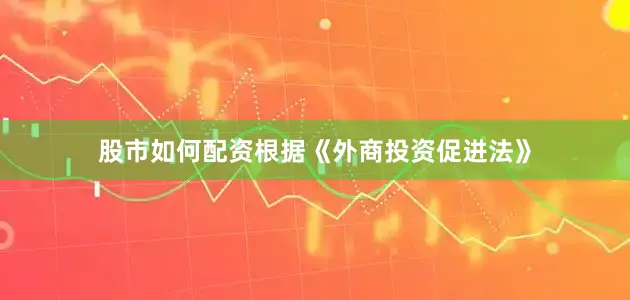 股市如何配资根据《外商投资促进法》