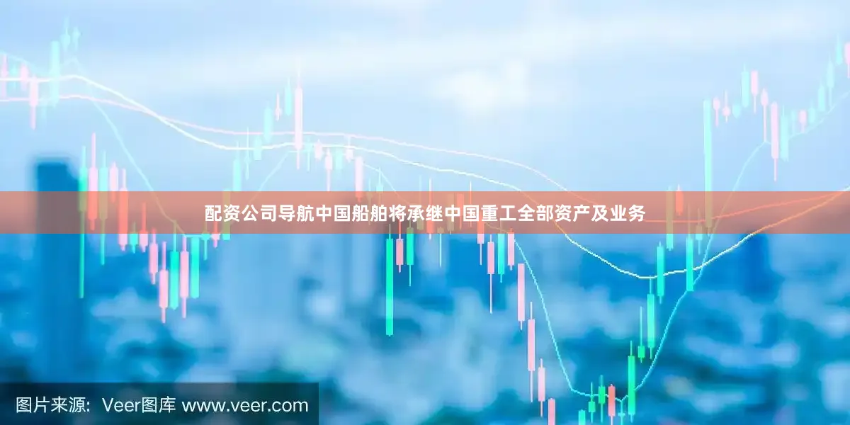 配资公司导航中国船舶将承继中国重工全部资产及业务