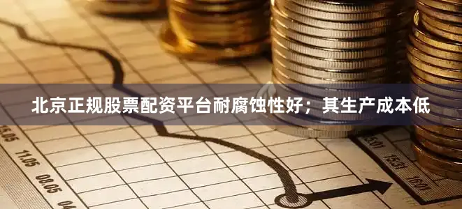北京正规股票配资平台耐腐蚀性好；其生产成本低
