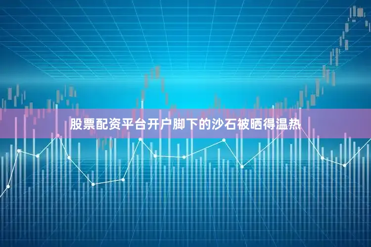 股票配资平台开户脚下的沙石被晒得温热