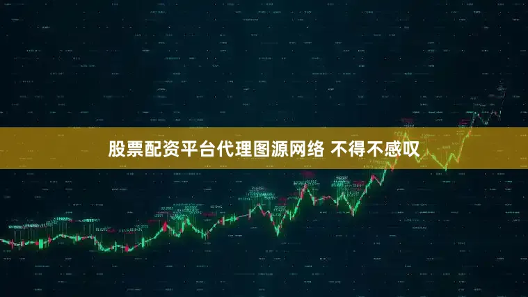 股票配资平台代理图源网络 不得不感叹