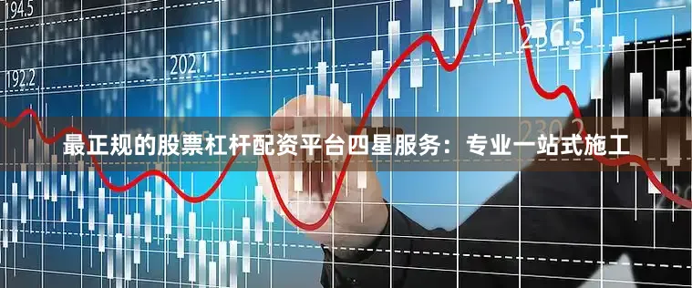 最正规的股票杠杆配资平台四星服务：专业一站式施工