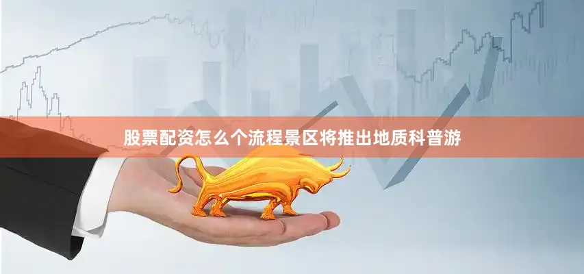 股票配资怎么个流程景区将推出地质科普游