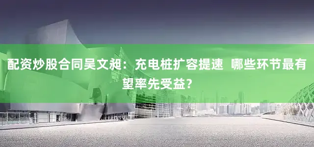 配资炒股合同吴文昶：充电桩扩容提速  哪些环节最有望率先受益？