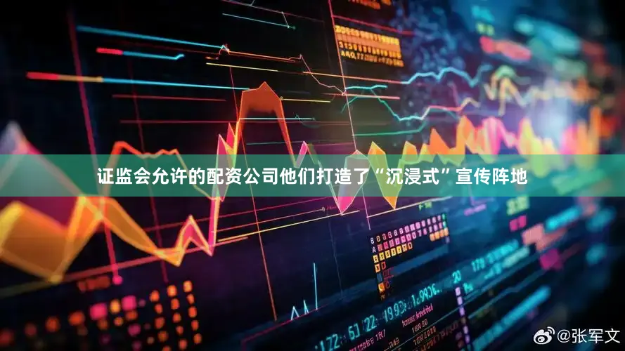 证监会允许的配资公司他们打造了“沉浸式”宣传阵地