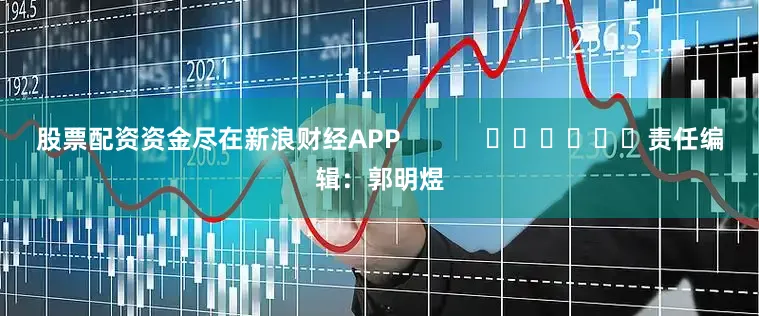 股票配资资金尽在新浪财经APP            						责任编辑：郭明煜
