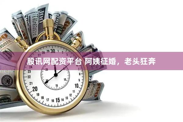 股讯网配资平台 阿姨征婚，老头狂奔