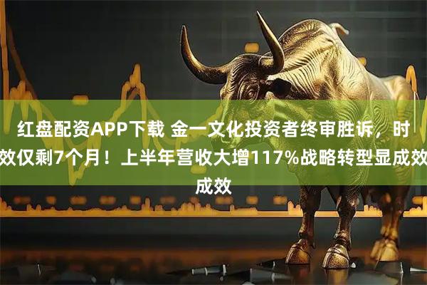 红盘配资APP下载 金一文化投资者终审胜诉,时效仅剩7个月!上半年营收大增117%战略转型显成效