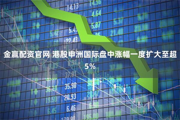 金赢配资官网 港股申洲国际盘中涨幅一度扩大至超5%