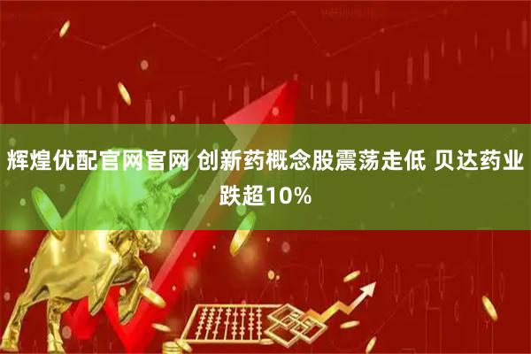 辉煌优配官网官网 创新药概念股震荡走低 贝达药业跌超10%