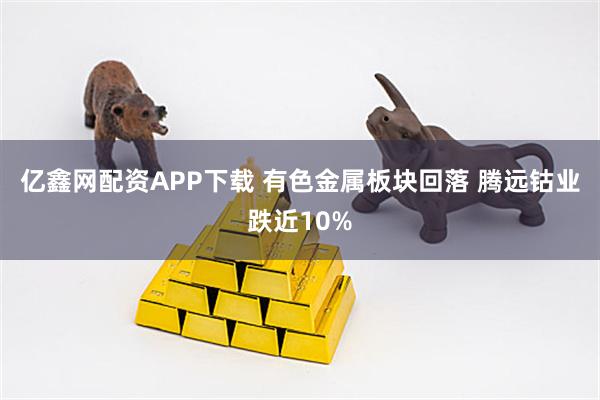 亿鑫网配资APP下载 有色金属板块回落 腾远钴业跌近10%