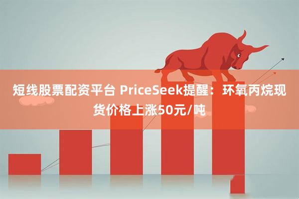 短线股票配资平台 PriceSeek提醒:环氧丙烷现货价格上涨50元/吨