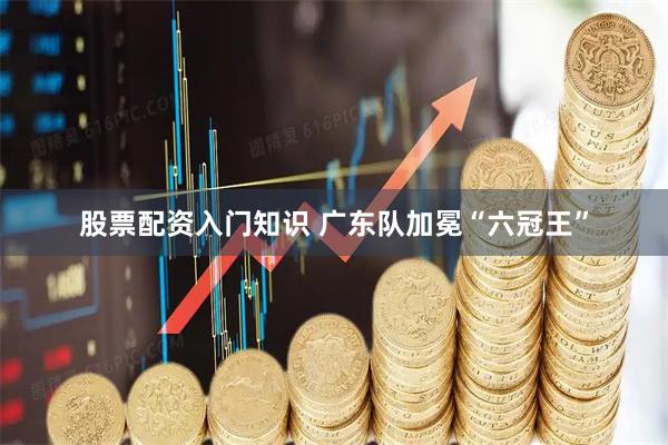 股票配资入门知识 广东队加冕“六冠王”