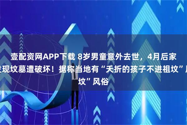 壹配资网APP下载 8岁男童意外去世，4月后家人发现坟墓遭破坏！据称当地有“夭折的孩子不进祖坟”风俗