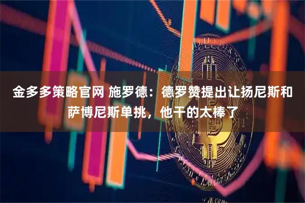 金多多策略官网 施罗德：德罗赞提出让扬尼斯和萨博尼斯单挑，他干的太棒了