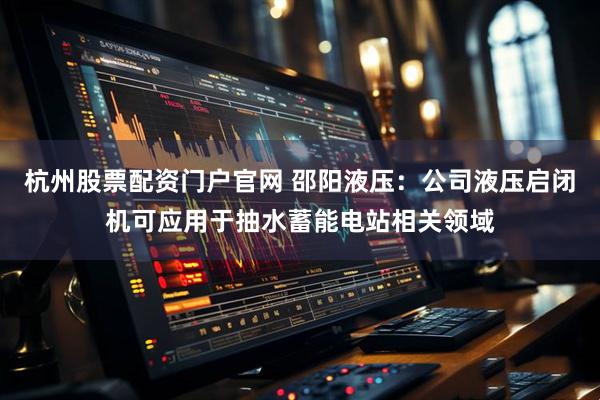 杭州股票配资门户官网 邵阳液压：公司液压启闭机可应用于抽水蓄能电站相关领域