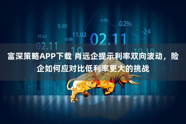 富深策略APP下载 肖远企提示利率双向波动，险企如何应对比低利率更大的挑战