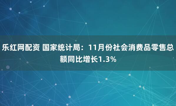 乐红网配资 国家统计局：11月份社会消费品零售总额同比增长1.3%