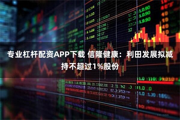 专业杠杆配资APP下载 信隆健康：利田发展拟减持不超过1%股份
