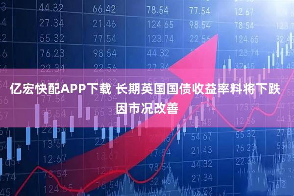亿宏快配APP下载 长期英国国债收益率料将下跌 因市况改善