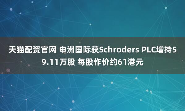 天猫配资官网 申洲国际获Schroders PLC增持59.11万股 每股作价约61港元