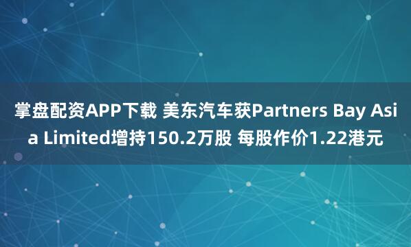 掌盘配资APP下载 美东汽车获Partners Bay Asia Limited增持150.2万股 每股作价1.22港元