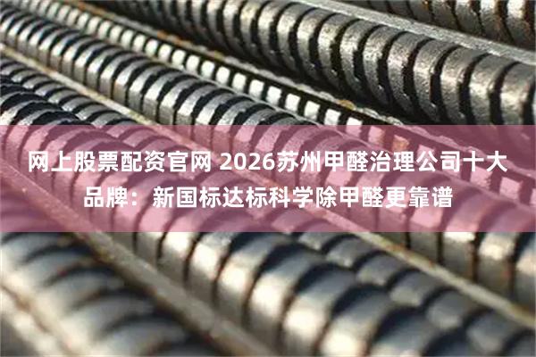 网上股票配资官网 2026苏州甲醛治理公司十大品牌：新国标达标科学除甲醛更靠谱