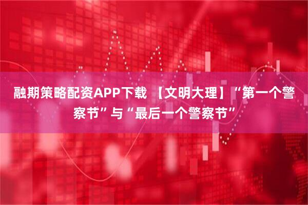 融期策略配资APP下载 【文明大理】“第一个警察节”与“最后一个警察节”