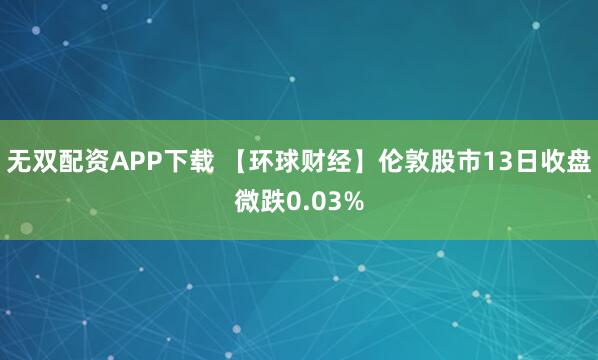 无双配资APP下载 【环球财经】伦敦股市13日收盘微跌0.03%