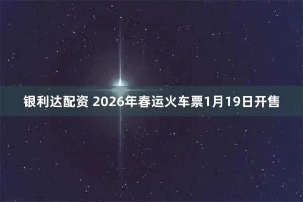 银利达配资 2026年春运火车票1月19日开售