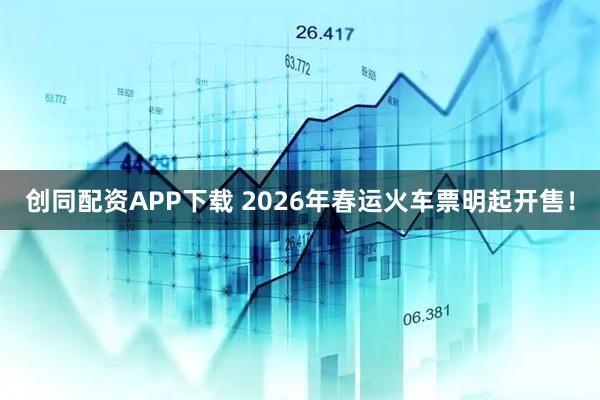 创同配资APP下载 2026年春运火车票明起开售！