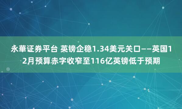永華证券平台 英镑企稳1.34美元关口——英国12月预算赤字收窄至116亿英镑低于预期
