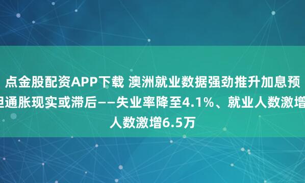 点金股配资APP下载 澳洲就业数据强劲推升加息预期，但通胀现实或滞后——失业率降至4.1%、就业人数激增6.5万