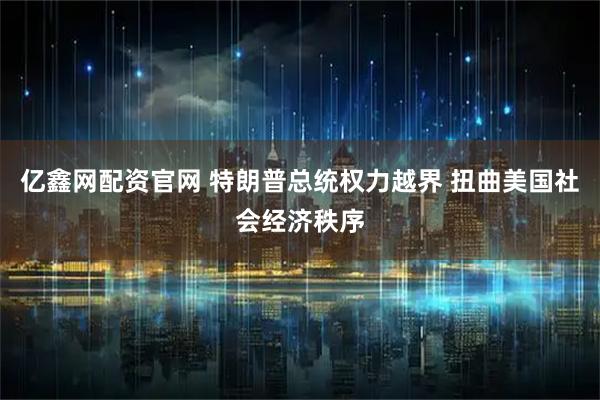 亿鑫网配资官网 特朗普总统权力越界 扭曲美国社会经济秩序