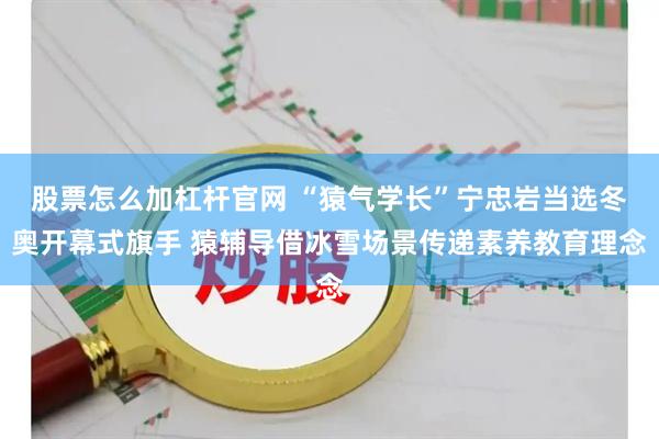 股票怎么加杠杆官网 “猿气学长”宁忠岩当选冬奥开幕式旗手 猿辅导借冰雪场景传递素养教育理念