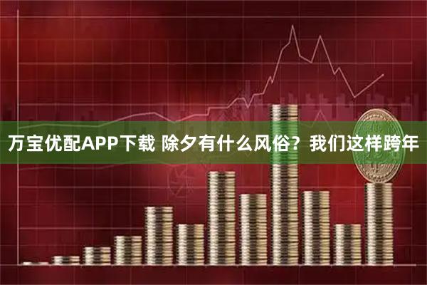 万宝优配APP下载 除夕有什么风俗？我们这样跨年