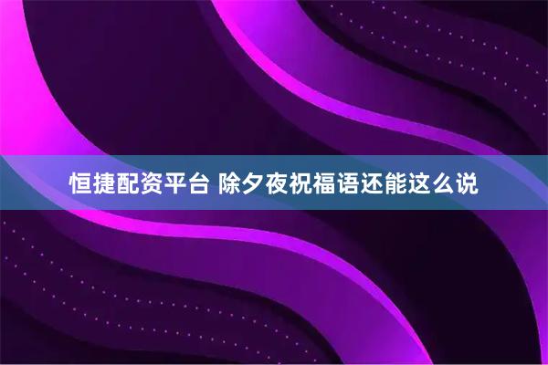 恒捷配资平台 除夕夜祝福语还能这么说