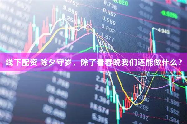线下配资 除夕守岁，除了看春晚我们还能做什么？
