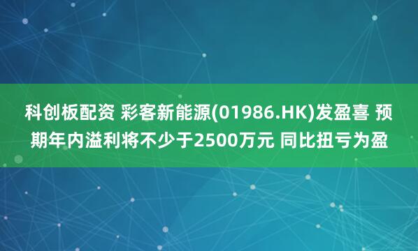 科创板配资 彩客新能源(01986.HK)发盈喜 预期年内溢利将不少于2500万元 同比扭亏为盈